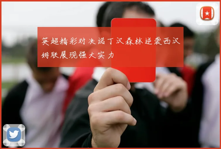 英超精彩对决诺丁汉森林逆袭西汉姆联展现强大实力