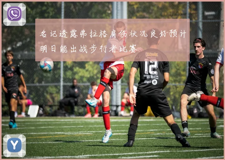 名记透露弗拉格肩伤状况良好预计明日能出战步行者比赛