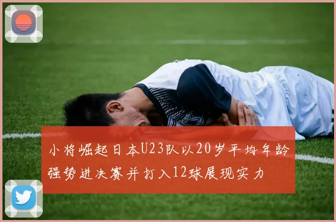 小将崛起日本U23队以20岁平均年龄强势进决赛并打入12球展现实力