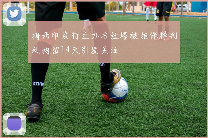 梅西印度行主办方杜塔被拒保释判处拘留14天引发关注