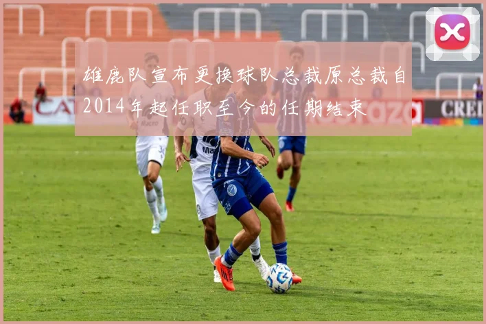 雄鹿队宣布更换球队总裁原总裁自2014年起任职至今的任期结束
