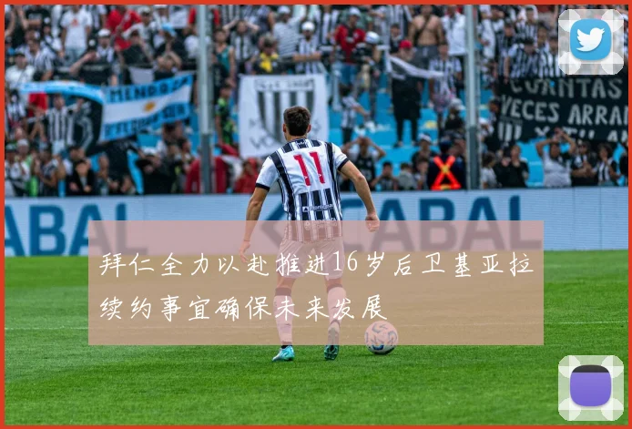 拜仁全力以赴推进16岁后卫基亚拉续约事宜确保未来发展