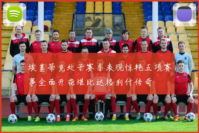 埃基蒂克处子赛季表现惊艳五项赛事全面开花堪比达格利什传奇