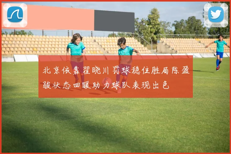北京依靠翟晓川罚球稳住胜局陈盈骏状态回暖助力球队表现出色