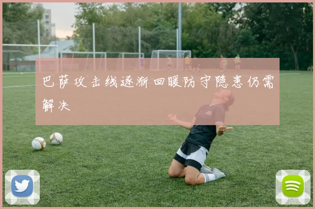 巴萨攻击线逐渐回暖防守隐患仍需解决