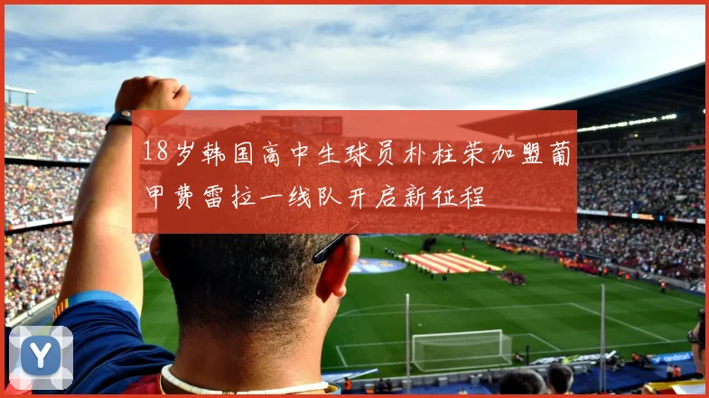18岁韩国高中生球员朴柱荣加盟葡甲费雷拉一线队开启新征程