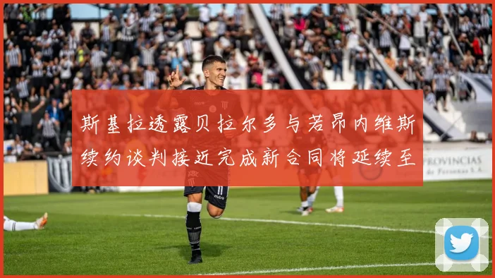 斯基拉透露贝拉尔多与若昂内维斯续约谈判接近完成新合同将延续至2030年