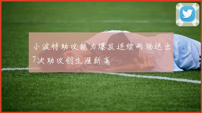 小波特助攻能力爆发连续两场送出7次助攻创生涯新高