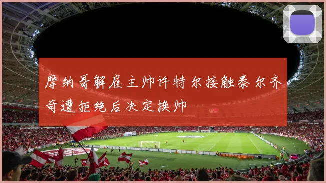 摩纳哥解雇主帅许特尔接触泰尔齐奇遭拒绝后决定换帅