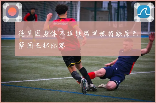 德罗因身体不适缺席训练将缺席巴萨国王杯比赛