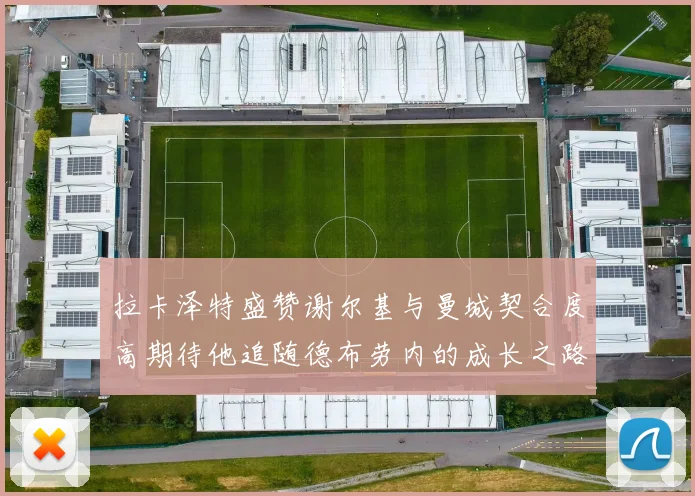 拉卡泽特盛赞谢尔基与曼城契合度高期待他追随德布劳内的成长之路