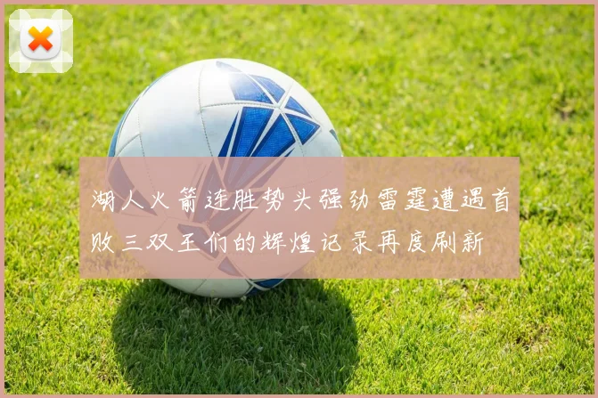 湖人火箭连胜势头强劲雷霆遭遇首败三双王们的辉煌记录再度刷新