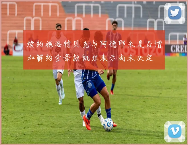 续约施洛特贝克与阿德耶米是否增加解约金条款凯尔表示尚未决定