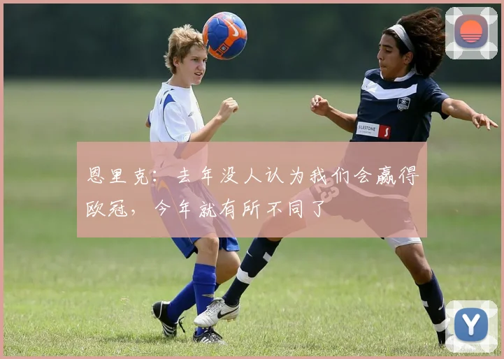 恩里克：去年没人认为我们会赢得欧冠，今年就有所不同了
