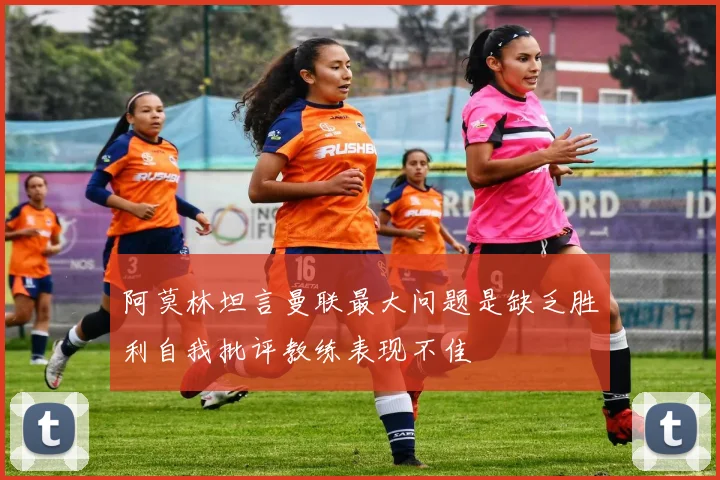 阿莫林坦言曼联最大问题是缺乏胜利自我批评教练表现不佳