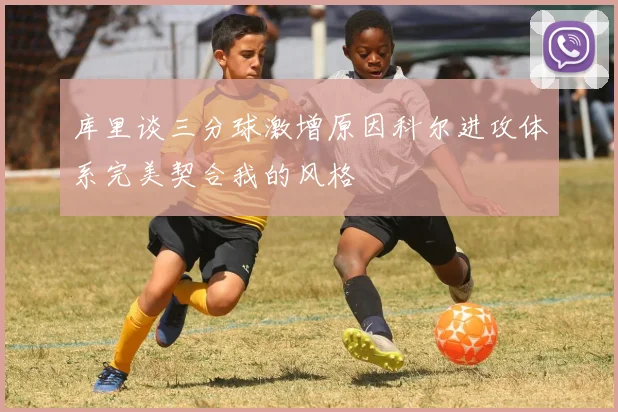 库里谈三分球激增原因科尔进攻体系完美契合我的风格