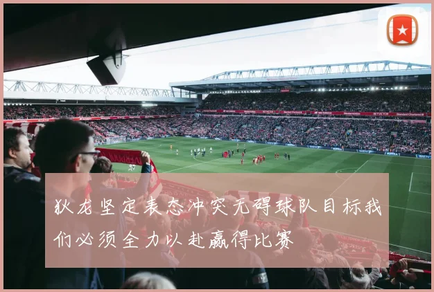 狄龙坚定表态冲突无碍球队目标我们必须全力以赴赢得比赛