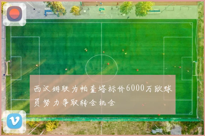 西汉姆联为帕奎塔标价6000万欧球员努力争取转会机会