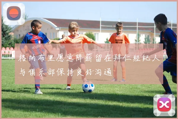 格纳布里愿意降薪留在拜仁经纪人与俱乐部保持良好沟通