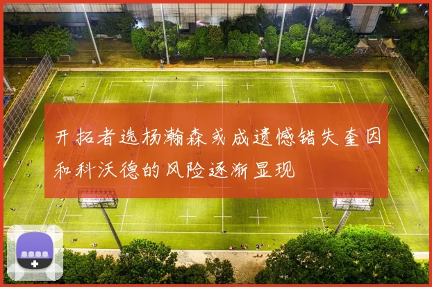 开拓者选杨瀚森或成遗憾错失奎因和科沃德的风险逐渐显现