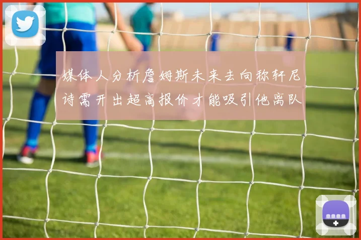 媒体人分析詹姆斯未来去向称轩尼诗需开出超高报价才能吸引他离队