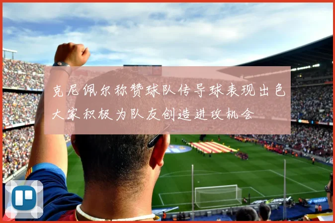 克尼佩尔称赞球队传导球表现出色大家积极为队友创造进攻机会