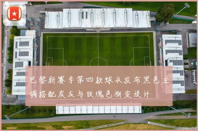 巴黎新赛季第四款球衣发布黑色主调搭配炭灰与玫瑰色渐变设计