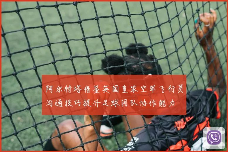 阿尔特塔借鉴英国皇家空军飞行员沟通技巧提升足球团队协作能力