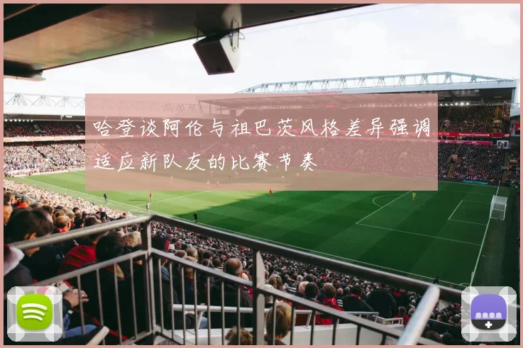 哈登谈阿伦与祖巴茨风格差异强调适应新队友的比赛节奏