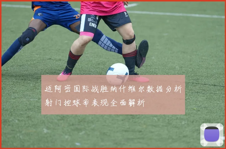 迈阿密国际战胜纳什维尔数据分析射门控球率表现全面解析
