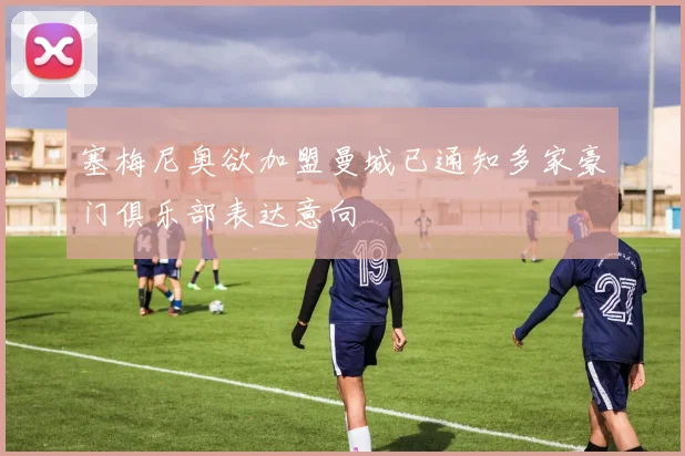塞梅尼奥欲加盟曼城已通知多家豪门俱乐部表达意向