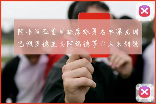 阿韦洛亚首训缺席球员名单曝光姆巴佩罗德里戈阿诺德等六人未到场
