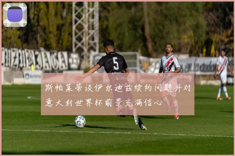 斯帕莱蒂谈伊尔迪兹续约问题并对意大利世界杯前景充满信心