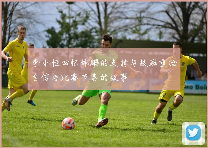李小恒回忆韩鹏的支持与鼓励重拾自信与比赛节奏的故事