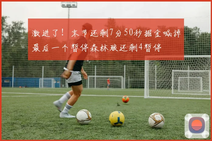 激进了！末节还剩7分50秒掘金喊掉最后一个暂停森林狼还剩4暂停