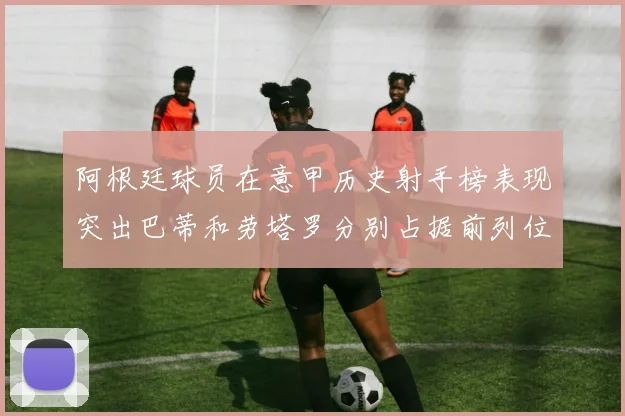 阿根廷球员在意甲历史射手榜表现突出巴蒂和劳塔罗分别占据前列位置