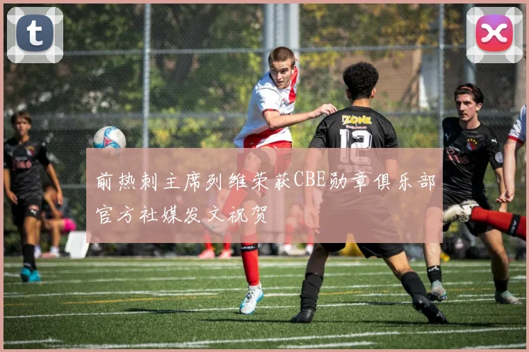 前热刺主席列维荣获CBE勋章俱乐部官方社媒发文祝贺