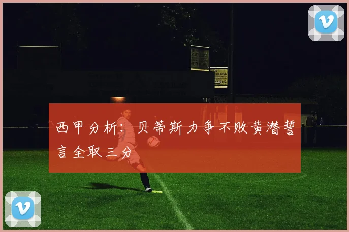 西甲分析：贝蒂斯力争不败黄潜誓言全取三分