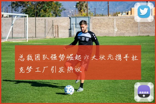 总裁团队强势崛起六大状元携手杜克梦工厂引发热议