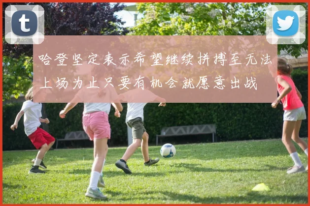 哈登坚定表示希望继续拼搏至无法上场为止只要有机会就愿意出战