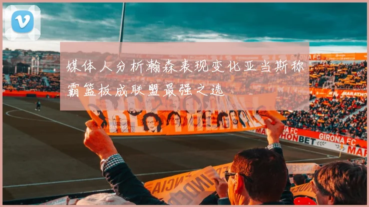 媒体人分析瀚森表现变化亚当斯称霸篮板成联盟最强之选