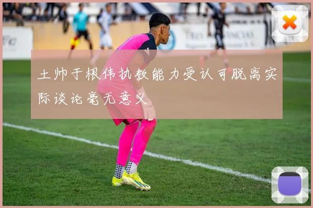 土帅于根伟执教能力受认可脱离实际谈论毫无意义