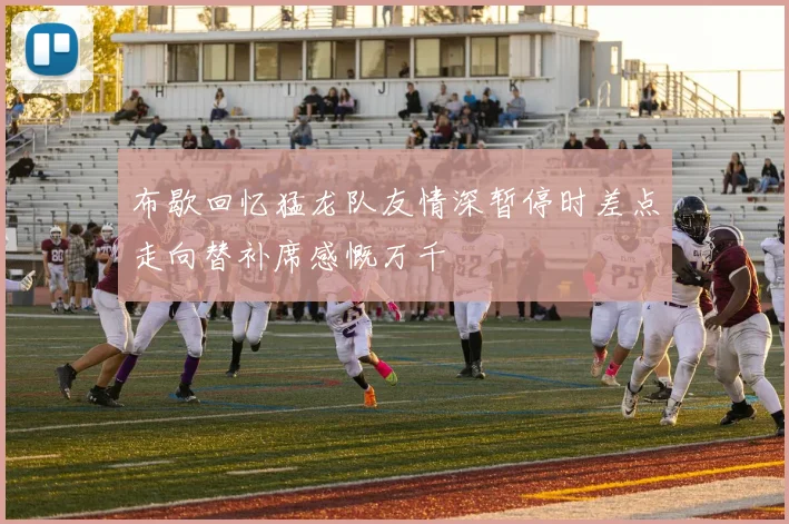 布歇回忆猛龙队友情深暂停时差点走向替补席感慨万千