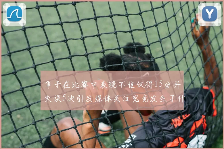 华子在比赛中表现不佳仅得15分并失误5次引发媒体关注究竟发生了什么心事