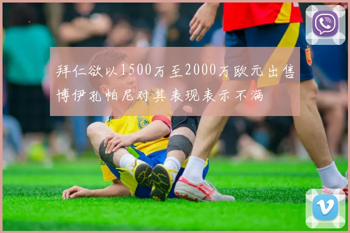 拜仁欲以1500万至2000万欧元出售博伊孔帕尼对其表现表示不满