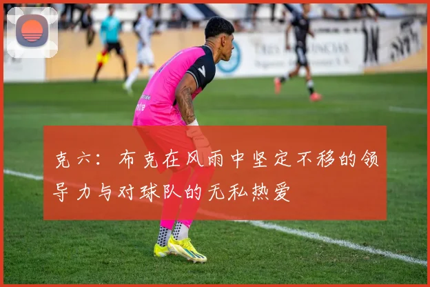 克六：布克在风雨中坚定不移的领导力与对球队的无私热爱