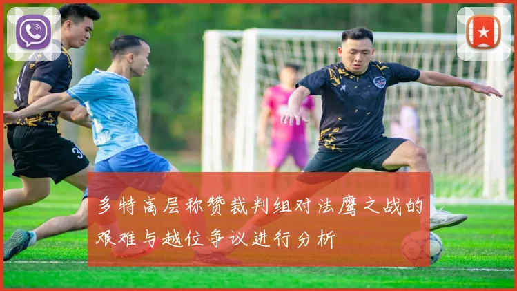 多特高层称赞裁判组对法鹰之战的艰难与越位争议进行分析